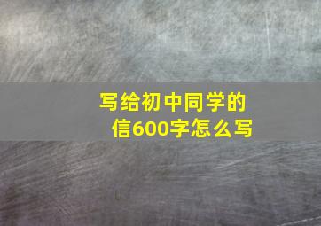 写给初中同学的信600字怎么写