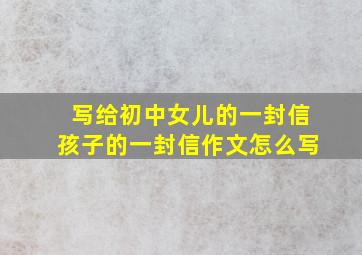 写给初中女儿的一封信孩子的一封信作文怎么写