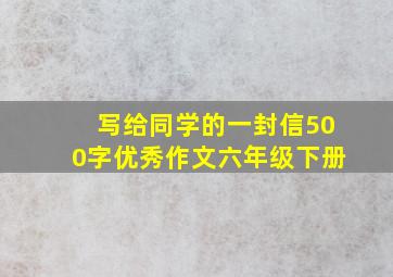 写给同学的一封信500字优秀作文六年级下册