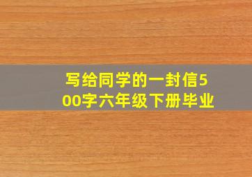 写给同学的一封信500字六年级下册毕业