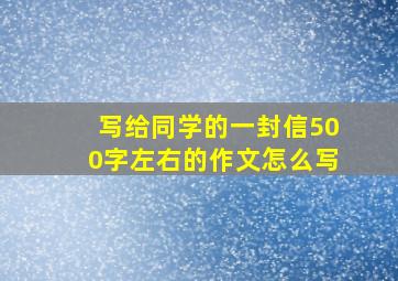 写给同学的一封信500字左右的作文怎么写