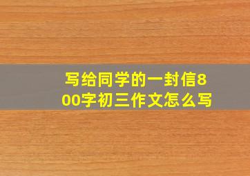 写给同学的一封信800字初三作文怎么写