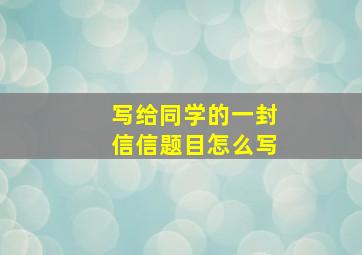 写给同学的一封信信题目怎么写