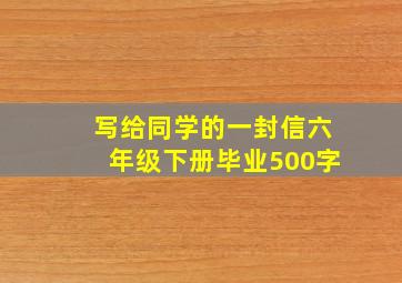 写给同学的一封信六年级下册毕业500字