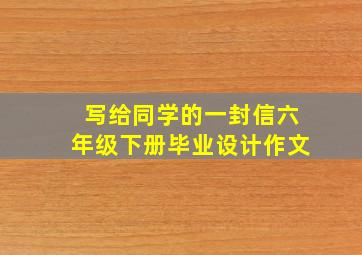 写给同学的一封信六年级下册毕业设计作文