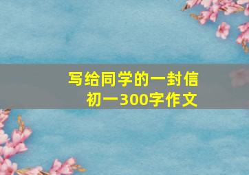 写给同学的一封信初一300字作文