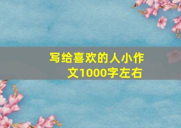 写给喜欢的人小作文1000字左右