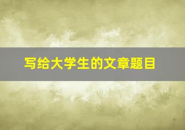 写给大学生的文章题目