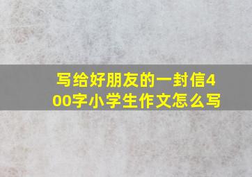 写给好朋友的一封信400字小学生作文怎么写