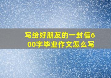 写给好朋友的一封信600字毕业作文怎么写