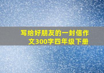 写给好朋友的一封信作文300字四年级下册