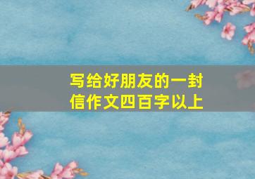 写给好朋友的一封信作文四百字以上