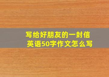 写给好朋友的一封信英语50字作文怎么写