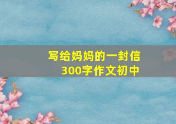 写给妈妈的一封信300字作文初中