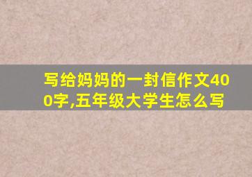 写给妈妈的一封信作文400字,五年级大学生怎么写