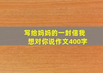 写给妈妈的一封信我想对你说作文400字