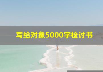 写给对象5000字检讨书