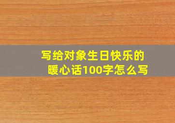 写给对象生日快乐的暖心话100字怎么写