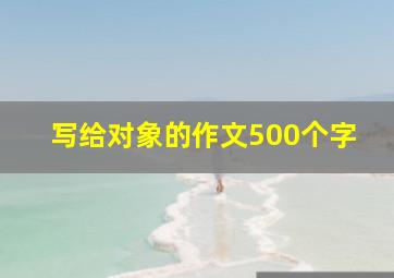 写给对象的作文500个字