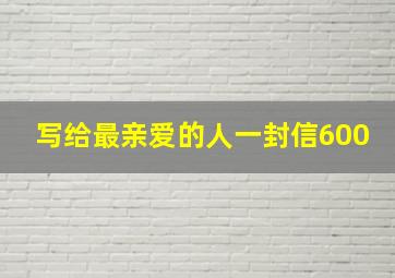 写给最亲爱的人一封信600