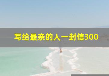 写给最亲的人一封信300