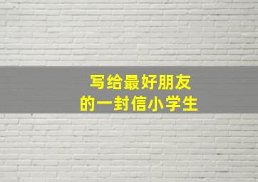 写给最好朋友的一封信小学生