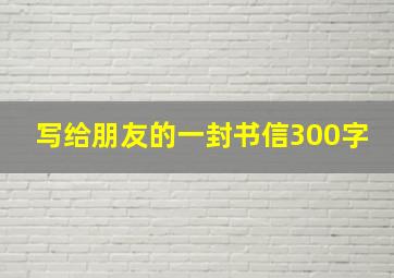 写给朋友的一封书信300字