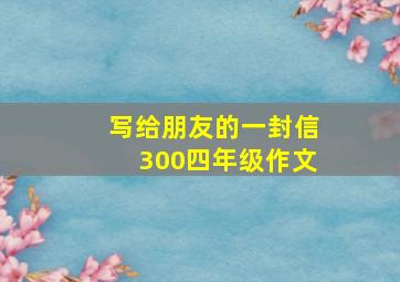 写给朋友的一封信300四年级作文