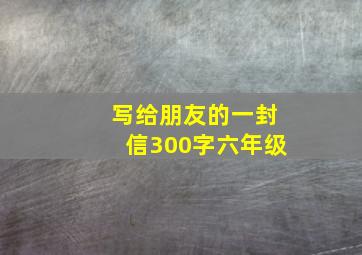 写给朋友的一封信300字六年级