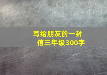 写给朋友的一封信三年级300字