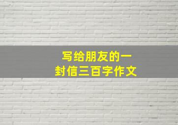 写给朋友的一封信三百字作文