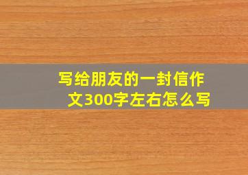 写给朋友的一封信作文300字左右怎么写