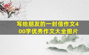 写给朋友的一封信作文400字优秀作文大全图片