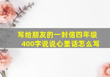 写给朋友的一封信四年级400字说说心里话怎么写