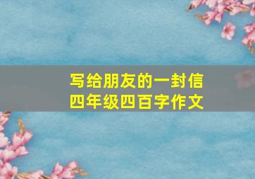 写给朋友的一封信四年级四百字作文