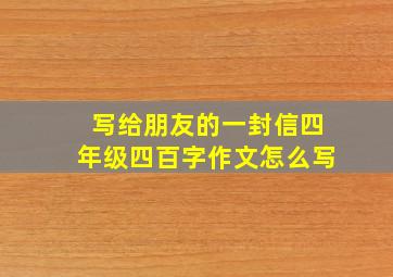 写给朋友的一封信四年级四百字作文怎么写