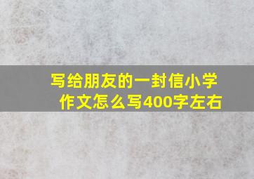 写给朋友的一封信小学作文怎么写400字左右