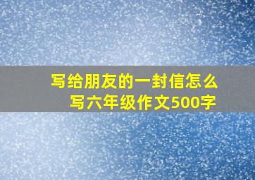 写给朋友的一封信怎么写六年级作文500字