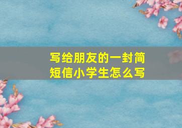 写给朋友的一封简短信小学生怎么写