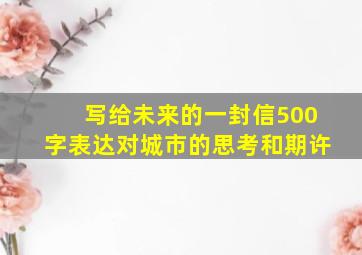 写给未来的一封信500字表达对城市的思考和期许