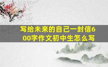 写给未来的自己一封信600字作文初中生怎么写