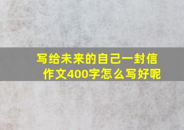 写给未来的自己一封信作文400字怎么写好呢