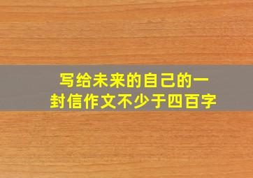 写给未来的自己的一封信作文不少于四百字