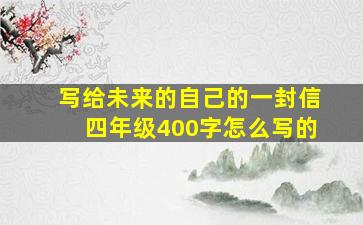 写给未来的自己的一封信四年级400字怎么写的