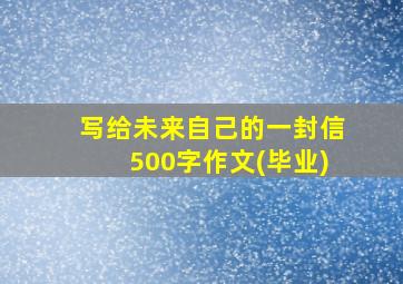 写给未来自己的一封信500字作文(毕业)