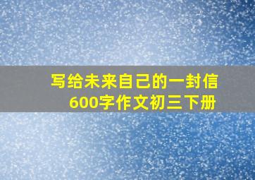 写给未来自己的一封信600字作文初三下册