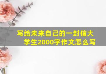 写给未来自己的一封信大学生2000字作文怎么写