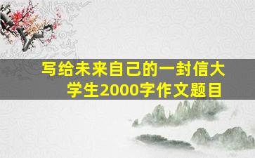 写给未来自己的一封信大学生2000字作文题目