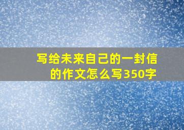 写给未来自己的一封信的作文怎么写350字