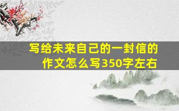 写给未来自己的一封信的作文怎么写350字左右